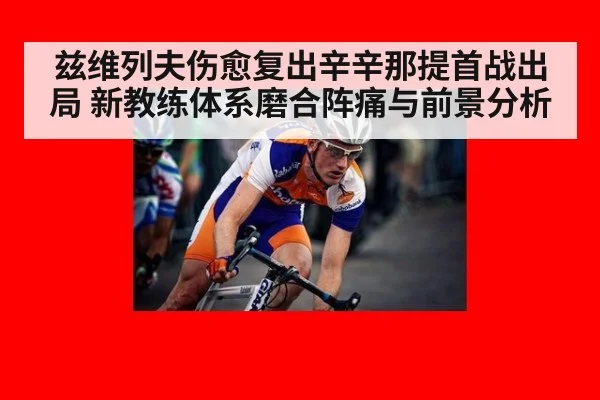 兹维列夫伤愈复出辛辛那提首战出局 新教练体系磨合阵痛与前景分析