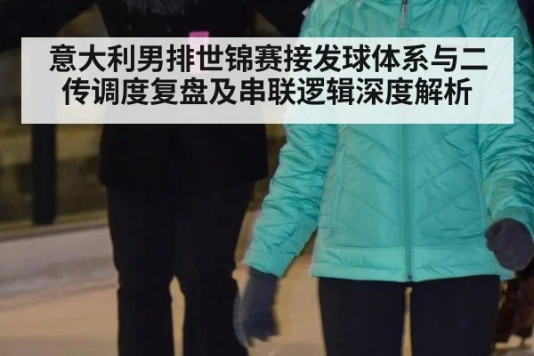 意大利男排世锦赛接发球体系与二传调度复盘及串联逻辑深度解析