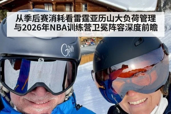 从季后赛消耗看雷霆亚历山大负荷管理与2026年NBA训练营卫冕阵容深度前瞻